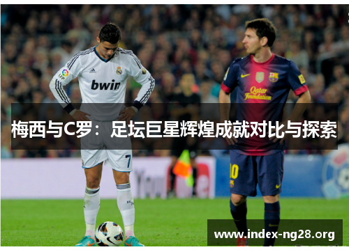 梅西与C罗：足坛巨星辉煌成就对比与探索