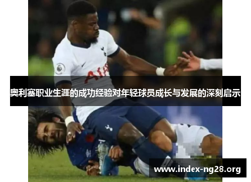 奥利塞职业生涯的成功经验对年轻球员成长与发展的深刻启示