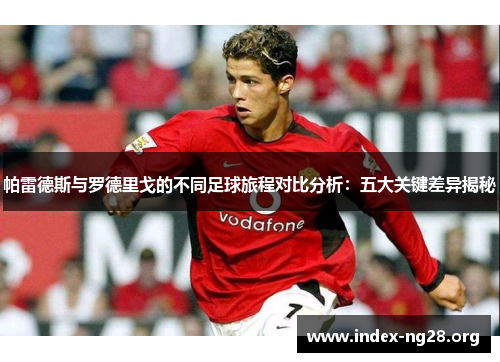 帕雷德斯与罗德里戈的不同足球旅程对比分析：五大关键差异揭秘