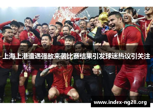 上海上港遭遇强敌来袭比赛结果引发球迷热议引关注