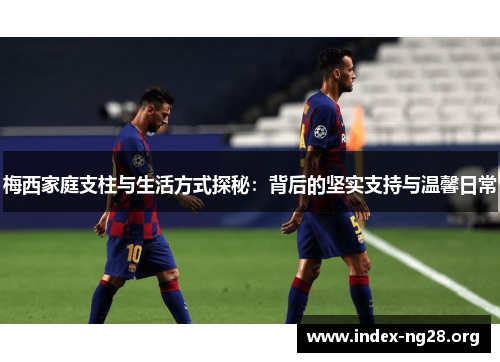 梅西家庭支柱与生活方式探秘：背后的坚实支持与温馨日常