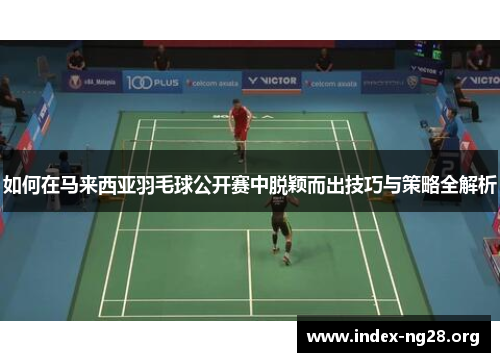 如何在马来西亚羽毛球公开赛中脱颖而出技巧与策略全解析