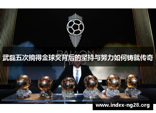 武磊五次摘得金球奖背后的坚持与努力如何铸就传奇