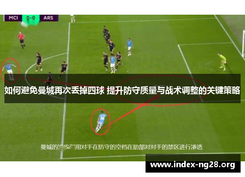 如何避免曼城再次丢掉四球 提升防守质量与战术调整的关键策略
