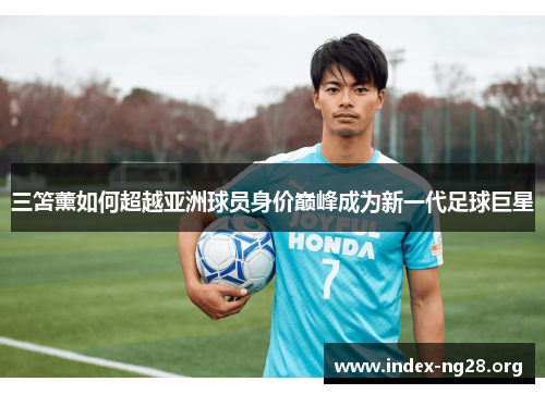 三笘薰如何超越亚洲球员身价巅峰成为新一代足球巨星