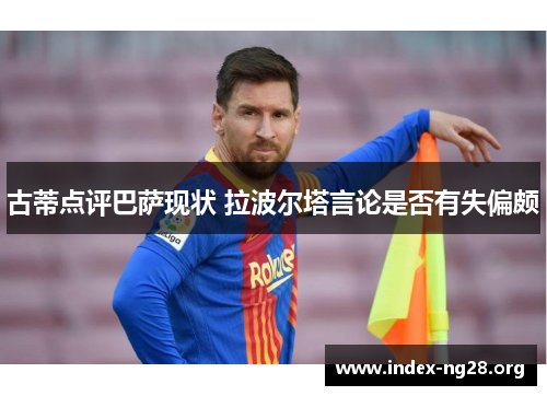 古蒂点评巴萨现状 拉波尔塔言论是否有失偏颇