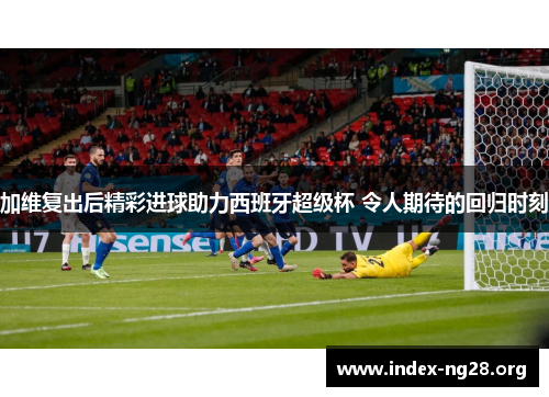 加维复出后精彩进球助力西班牙超级杯 令人期待的回归时刻