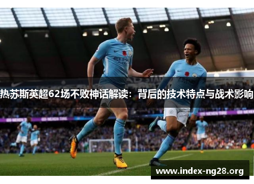 热苏斯英超62场不败神话解读：背后的技术特点与战术影响