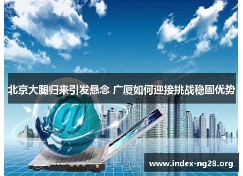 北京大腿归来引发悬念 广厦如何迎接挑战稳固优势