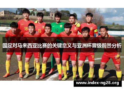 国足对马来西亚比赛的关键意义与亚洲杯晋级前景分析