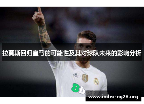 拉莫斯回归皇马的可能性及其对球队未来的影响分析
