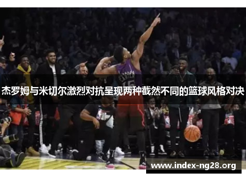 杰罗姆与米切尔激烈对抗呈现两种截然不同的篮球风格对决