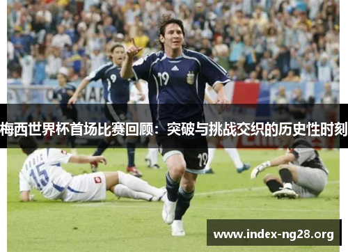 梅西世界杯首场比赛回顾：突破与挑战交织的历史性时刻