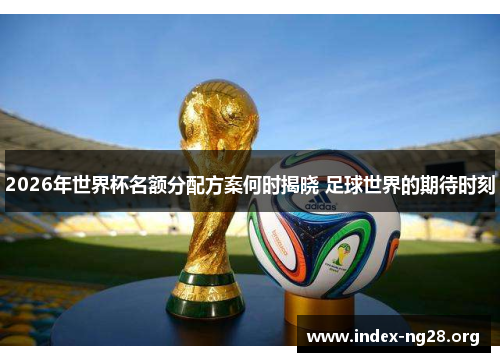 2026年世界杯名额分配方案何时揭晓 足球世界的期待时刻
