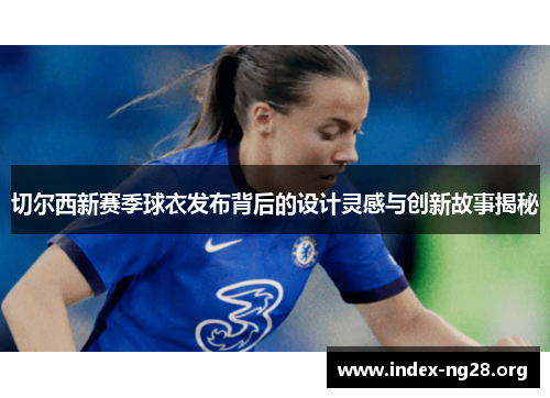 切尔西新赛季球衣发布背后的设计灵感与创新故事揭秘