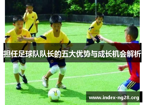 担任足球队队长的五大优势与成长机会解析