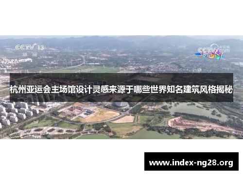 杭州亚运会主场馆设计灵感来源于哪些世界知名建筑风格揭秘