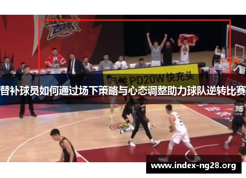 替补球员如何通过场下策略与心态调整助力球队逆转比赛 替补球员如何通过场下策略与心态调整助力球队逆转比赛