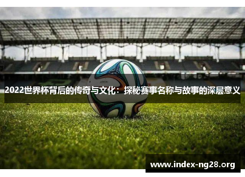 2022世界杯背后的传奇与文化：探秘赛事名称与故事的深层意义
