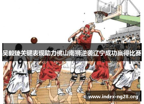 吴毅臻关键表现助力佛山南狮逆袭辽宁成功赢得比赛