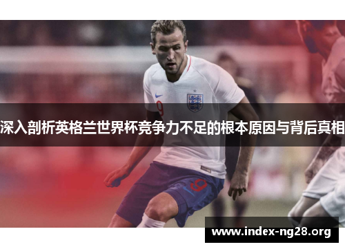 深入剖析英格兰世界杯竞争力不足的根本原因与背后真相