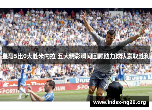 皇马5比0大胜米内拉 五大精彩瞬间回顾助力球队豪取胜利