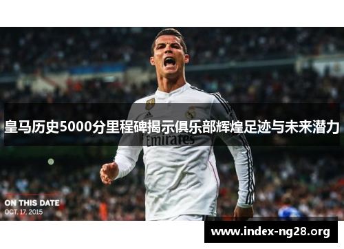 皇马历史5000分里程碑揭示俱乐部辉煌足迹与未来潜力