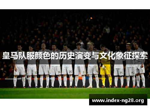 皇马队服颜色的历史演变与文化象征探索