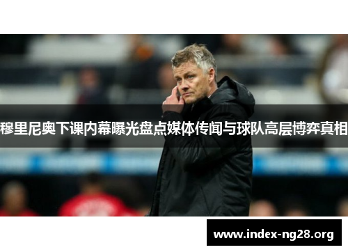 穆里尼奥下课内幕曝光盘点媒体传闻与球队高层博弈真相
