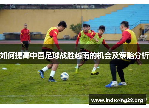 如何提高中国足球战胜越南的机会及策略分析