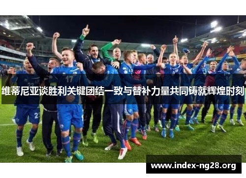 维蒂尼亚谈胜利关键团结一致与替补力量共同铸就辉煌时刻
