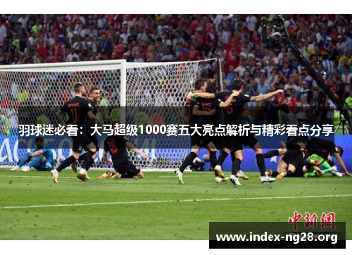 羽球迷必看：大马超级1000赛五大亮点解析与精彩看点分享