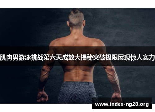 肌肉男游泳挑战第六天成效大揭秘突破极限展现惊人实力