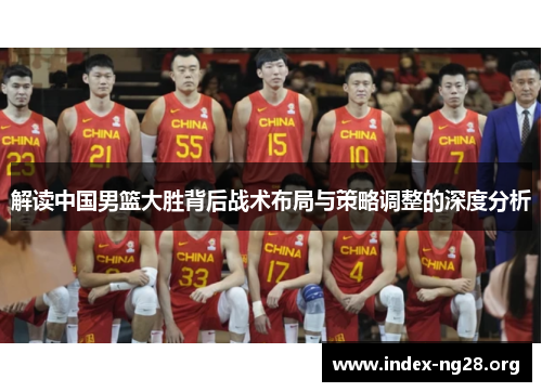 解读中国男篮大胜背后战术布局与策略调整的深度分析