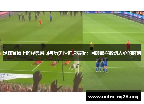 足球赛场上的经典瞬间与历史性进球赏析：回顾那些激动人心的时刻