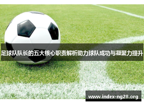 足球队队长的五大核心职责解析助力球队成功与凝聚力提升