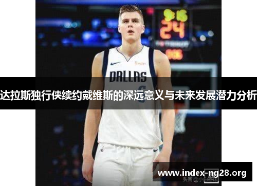 达拉斯独行侠续约戴维斯的深远意义与未来发展潜力分析 达拉斯独行侠续约戴维斯的深远意义与未来发展潜力分析