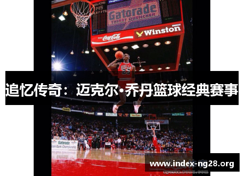 追忆传奇:迈克尔·乔丹篮球经典赛事 追忆传奇:迈克尔·乔丹篮球经典赛事