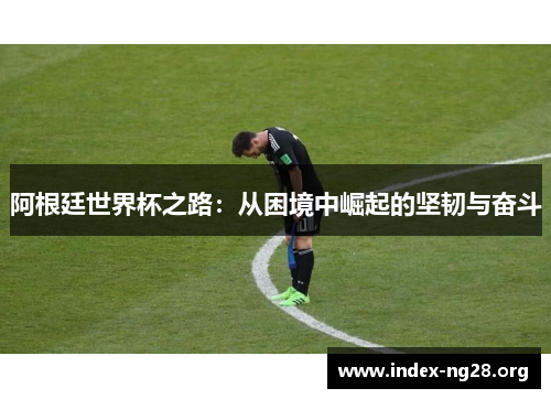 阿根廷世界杯之路：从困境中崛起的坚韧与奋斗