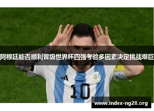 阿根廷能否顺利晋级世界杯四强考验多因素决定挑战艰巨