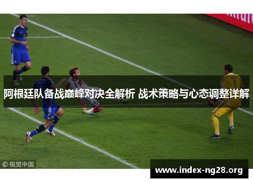 阿根廷队备战巅峰对决全解析 战术策略与心态调整详解