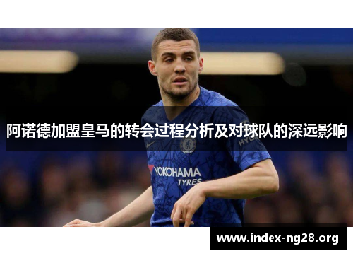 阿诺德加盟皇马的转会过程分析及对球队的深远影响