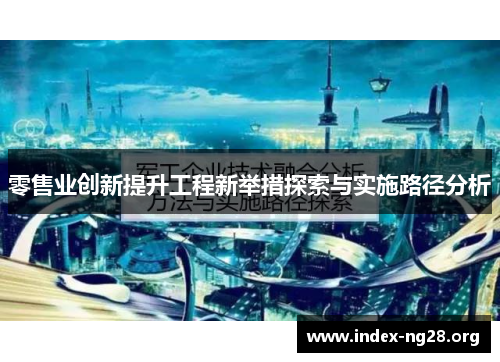 零售业创新提升工程新举措探索与实施路径分析 零售业创新提升工程新举措探索与实施路径分析