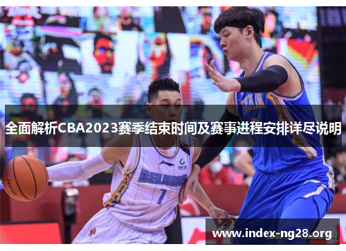 全面解析CBA2023赛季结束时间及赛事进程安排详尽说明