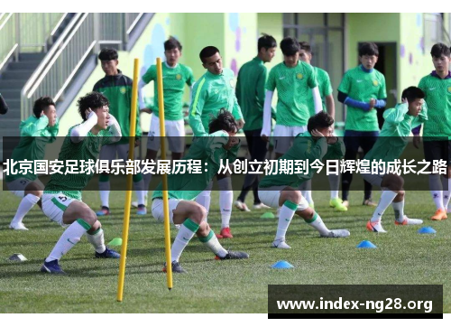 北京国安足球俱乐部发展历程：从创立初期到今日辉煌的成长之路