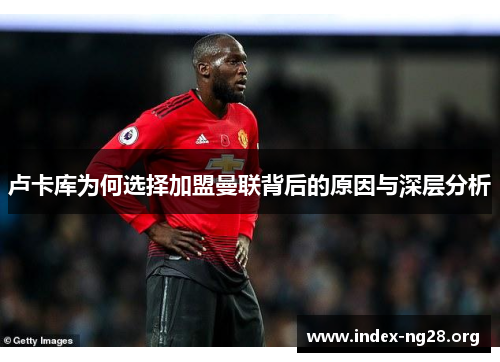 卢卡库为何选择加盟曼联背后的原因与深层分析