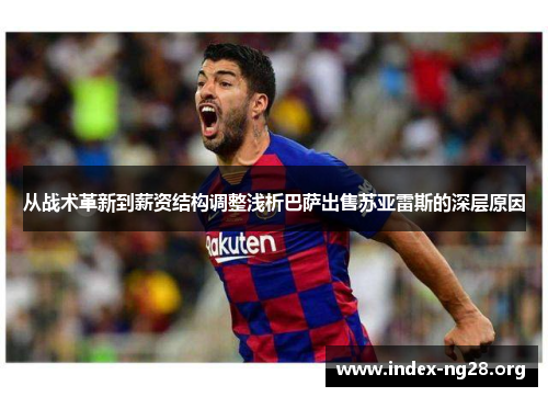 从战术革新到薪资结构调整浅析巴萨出售苏亚雷斯的深层原因