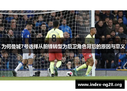 为何曼城7号选择从前锋转型为后卫角色背后的原因与意义