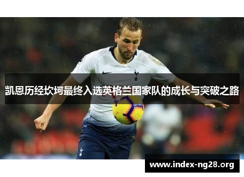 凯恩历经坎坷最终入选英格兰国家队的成长与突破之路