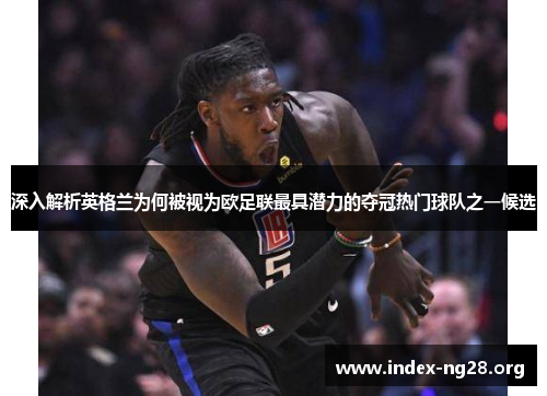 深入解析英格兰为何被视为欧足联最具潜力的夺冠热门球队之一候选 深入解析英格兰为何被视为欧足联最具潜力的夺冠热门球队之一候选